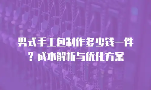 男式手工包制作多少钱一件？成本解析与优化方案