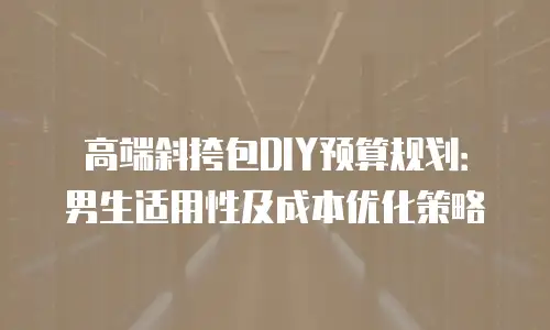 高端斜挎包DIY预算规划：男生适用性及成本优化策略