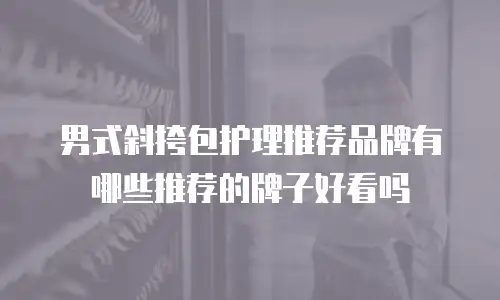 男式斜挎包护理推荐品牌有哪些推荐的牌子好看吗