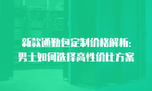 新款通勤包定制价格解析：男士如何选择高性价比方案