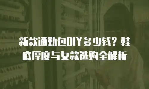 新款通勤包DIY多少钱？鞋底厚度与女款选购全解析