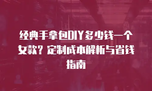 经典手拿包DIY多少钱一个女款？定制成本解析与省钱指南