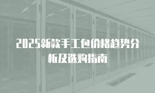 2025新款手工包价格趋势分析及选购指南