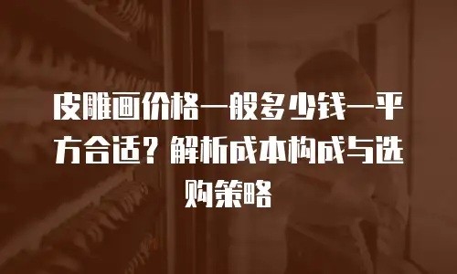 皮雕画价格一般多少钱一平方合适？解析成本构成与选购策略