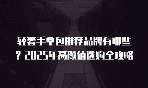 轻奢手拿包推荐品牌有哪些？2025年高颜值选购全攻略