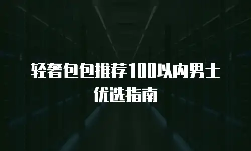 轻奢包包推荐100以内男士优选指南