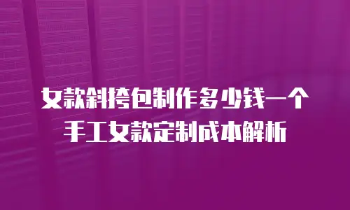 女款斜挎包制作多少钱一个手工女款定制成本解析