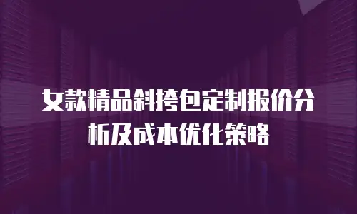 女款精品斜挎包定制报价分析及成本优化策略