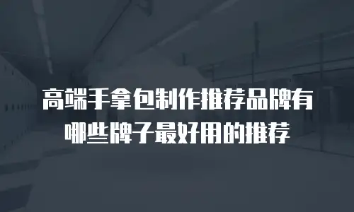 高端手拿包制作推荐品牌有哪些牌子最好用的推荐