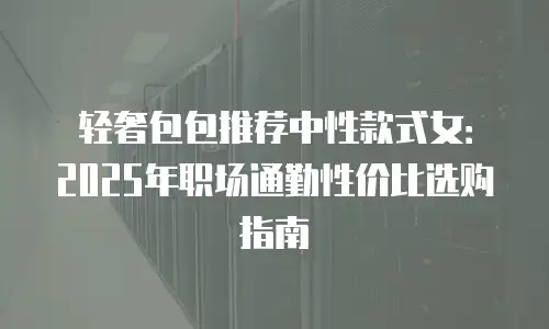 轻奢包包推荐中性款式女：2025年职场通勤性价比选购指南