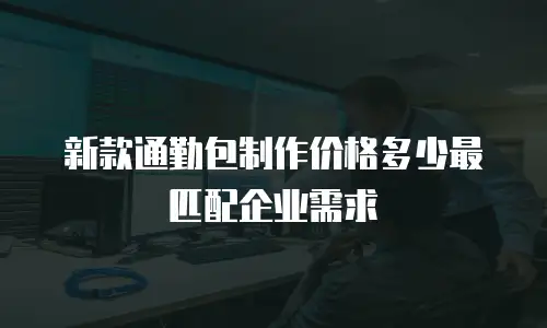 新款通勤包制作价格多少最匹配企业需求