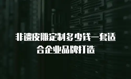 非遗皮雕定制多少钱一套适合企业品牌打造