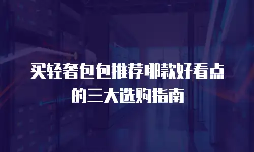 买轻奢包包推荐哪款好看点的三大选购指南
