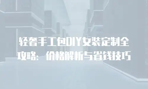 轻奢手工包DIY女装定制全攻略：价格解析与省钱技巧