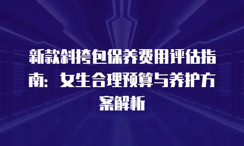 新款斜挎包保养费用评估指南：女生合理预算与养护方案解析