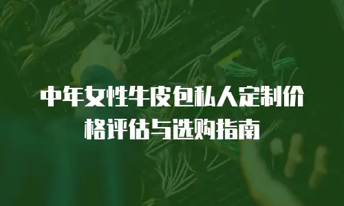 中年女性牛皮包私人定制价格评估与选购指南