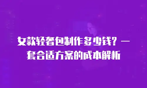 女款轻奢包制作多少钱？一套合适方案的成本解析