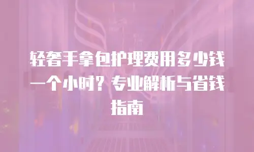 轻奢手拿包护理费用多少钱一个小时？专业解析与省钱指南