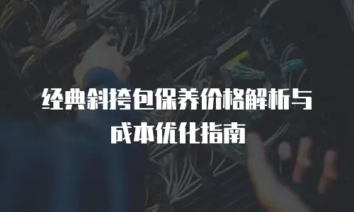 经典斜挎包保养价格解析与成本优化指南