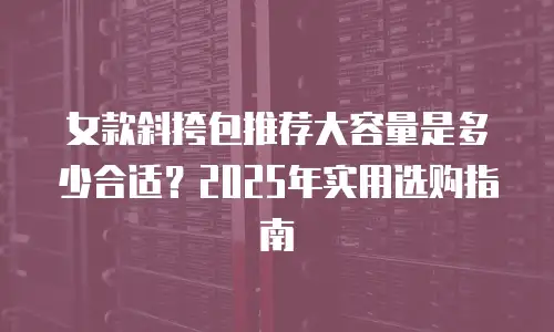 女款斜挎包推荐大容量是多少合适？2025年实用选购指南