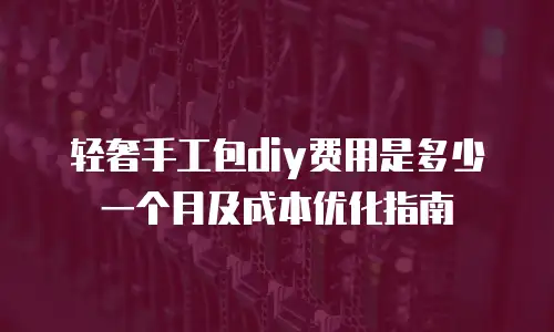 轻奢手工包diy费用是多少一个月及成本优化指南