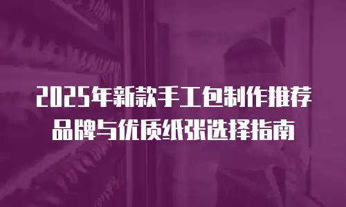 2025年新款手工包制作推荐品牌与优质纸张选择指南