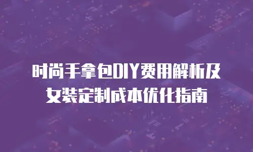 时尚手拿包DIY费用解析及女装定制成本优化指南