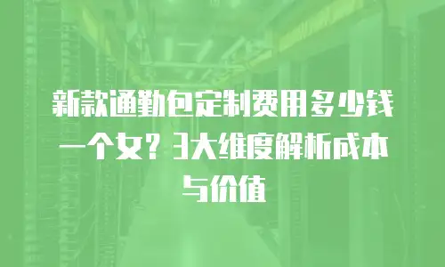 新款通勤包定制费用多少钱一个女？3大维度解析成本与价值