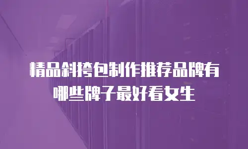 精品斜挎包制作推荐品牌有哪些牌子最好看女生