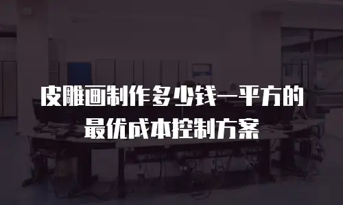 皮雕画制作多少钱一平方的最优成本控制方案