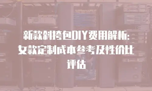 新款斜挎包DIY费用解析：女款定制成本参考及性价比评估
