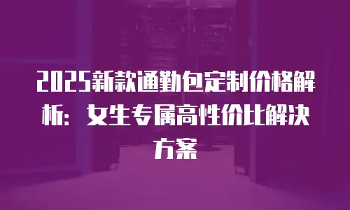 2025新款通勤包定制价格解析：女生专属高性价比解决方案