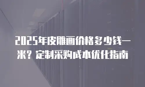 2025年皮雕画价格多少钱一米？定制采购成本优化指南