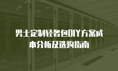 男士定制轻奢包DIY方案成本分析及选购指南