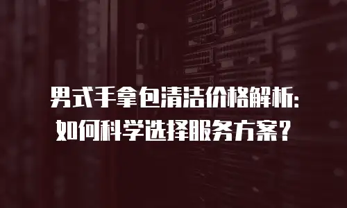 男式手拿包清洁价格解析：如何科学选择服务方案？