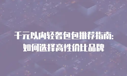千元以内轻奢包包推荐指南：如何选择高性价比品牌