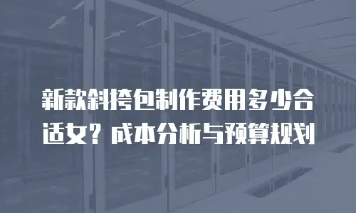 新款斜挎包制作费用多少合适女？成本分析与预算规划