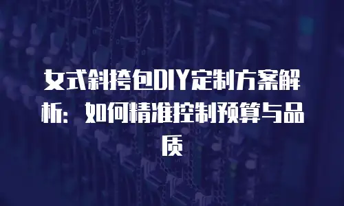 女式斜挎包DIY定制方案解析：如何精准控制预算与品质