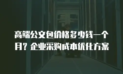 高端公文包价格多少钱一个月？企业采购成本优化方案