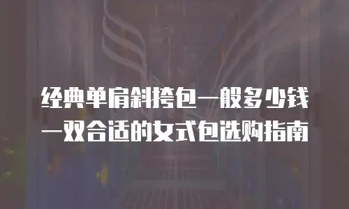 经典单肩斜挎包一般多少钱 一双合适的女式包选购指南
