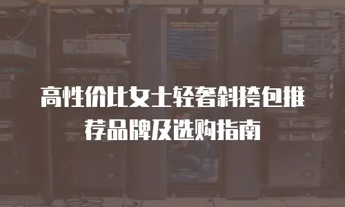 高性价比女士轻奢斜挎包推荐品牌及选购指南