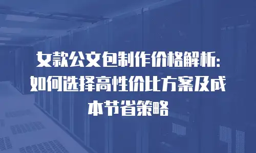 女款公文包制作价格解析：如何选择高性价比方案及成本节省策略