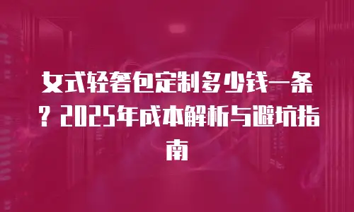 女式轻奢包定制多少钱一条？2025年成本解析与避坑指南