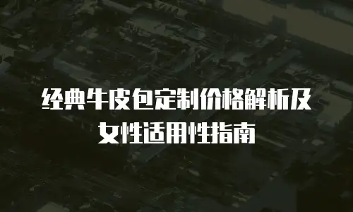 经典牛皮包定制价格解析及女性适用性指南