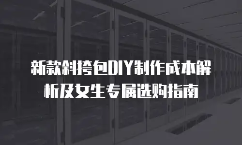 新款斜挎包DIY制作成本解析及女生专属选购指南