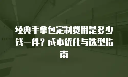 经典手拿包定制费用是多少钱一件？成本优化与选型指南