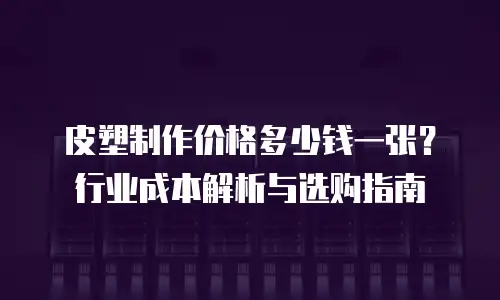 皮塑制作价格多少钱一张？行业成本解析与选购指南