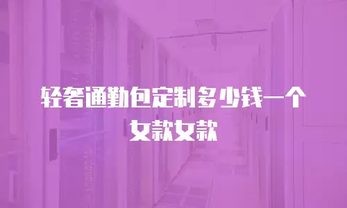 轻奢通勤包定制多少钱一个女款女款