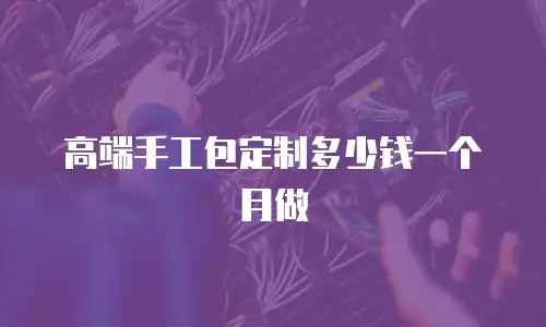 高端手工包定制多少钱一个月做