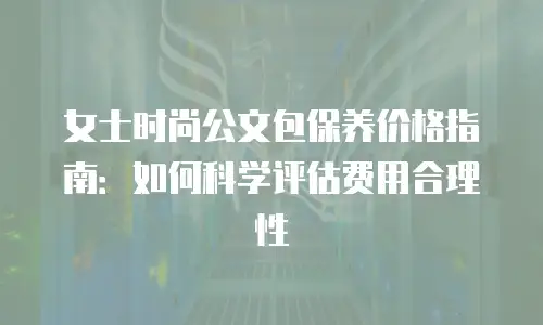 女士时尚公文包保养价格指南：如何科学评估费用合理性